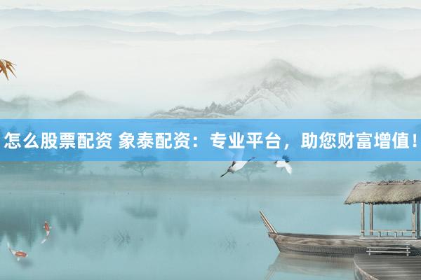 怎么股票配资 象泰配资：专业平台，助您财富增值！