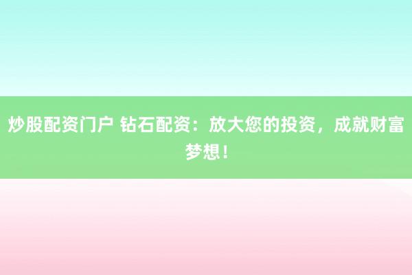 炒股配资门户 钻石配资：放大您的投资，成就财富梦想！