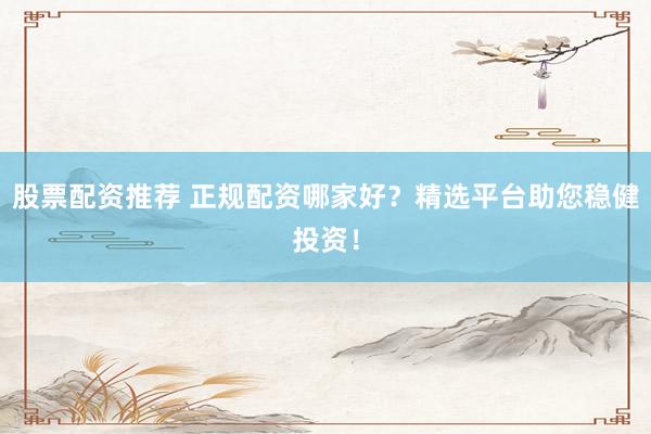 股票配资推荐 正规配资哪家好？精选平台助您稳健投资！