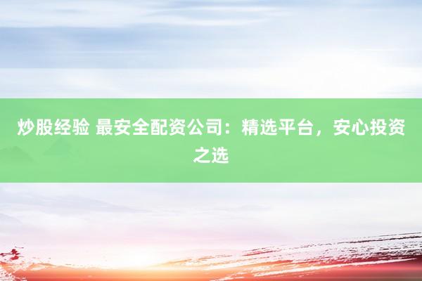 炒股经验 最安全配资公司：精选平台，安心投资之选