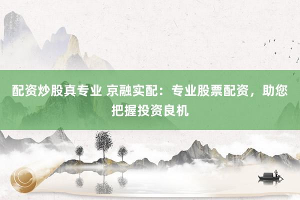 配资炒股真专业 京融实配：专业股票配资，助您把握投资良机