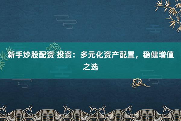 新手炒股配资 投资：多元化资产配置，稳健增值之选