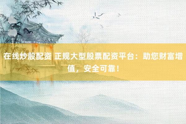 在线炒股配资 正规大型股票配资平台：助您财富增值，安全可靠！