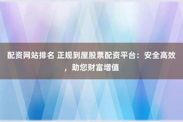配资网站排名 正规到屋股票配资平台：安全高效，助您财富增值