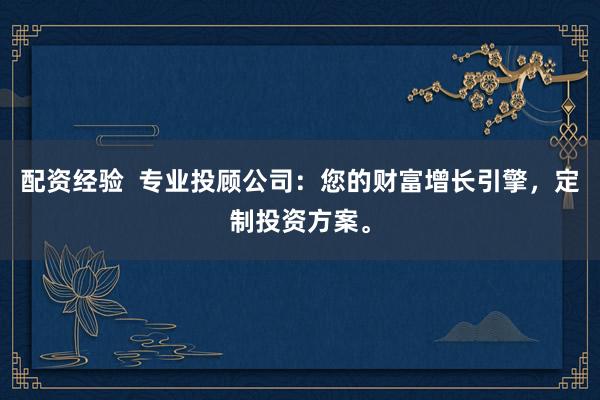 配资经验  专业投顾公司：您的财富增长引擎，定制投资方案。
