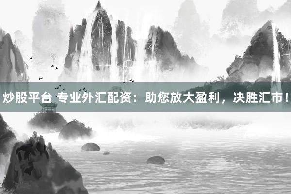 炒股平台 专业外汇配资：助您放大盈利，决胜汇市！