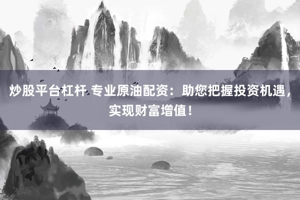 炒股平台杠杆 专业原油配资：助您把握投资机遇，实现财富增值！