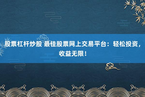 股票杠杆炒股 最佳股票网上交易平台：轻松投资，收益无限！