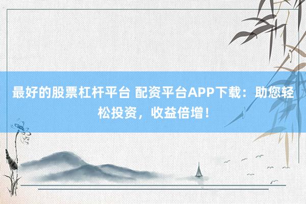 最好的股票杠杆平台 配资平台APP下载：助您轻松投资，收益倍增！