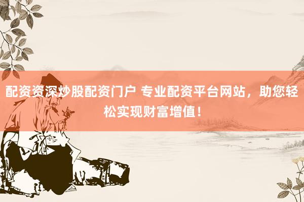 配资资深炒股配资门户 专业配资平台网站，助您轻松实现财富增值！