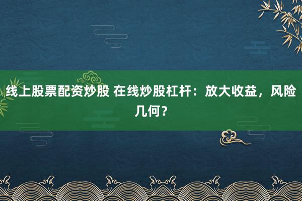 线上股票配资炒股 在线炒股杠杆：放大收益，风险几何？