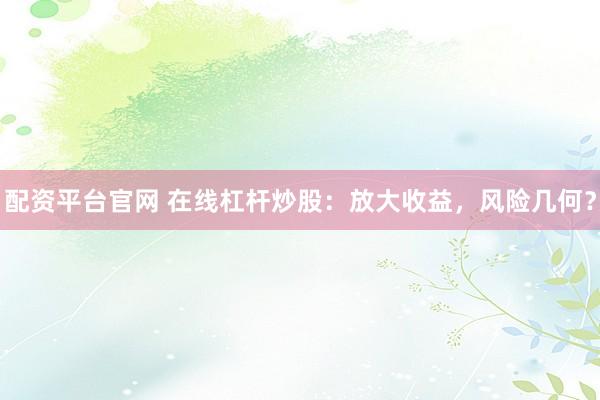 配资平台官网 在线杠杆炒股：放大收益，风险几何？