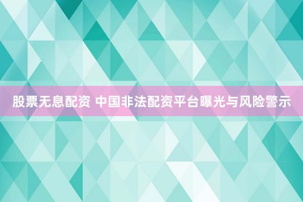 股票无息配资 中国非法配资平台曝光与风险警示