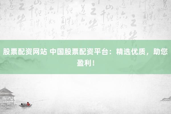 股票配资网站 中国股票配资平台：精选优质，助您盈利！