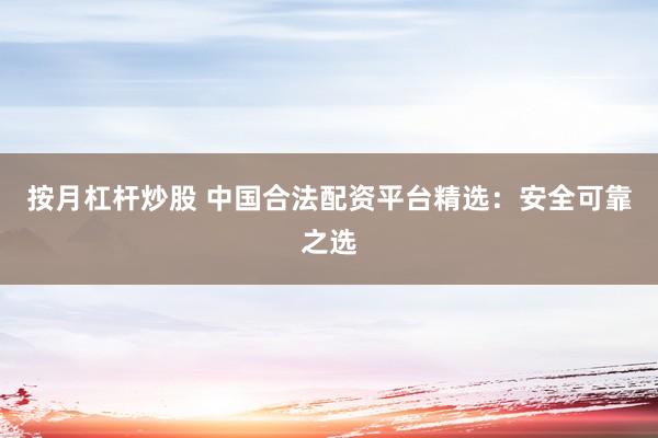 按月杠杆炒股 中国合法配资平台精选：安全可靠之选