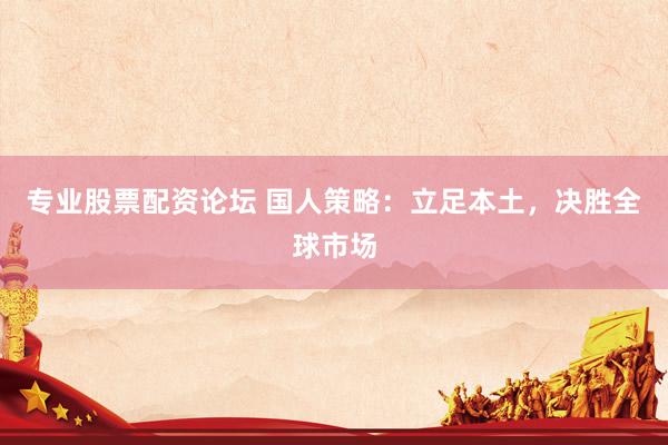 专业股票配资论坛 国人策略：立足本土，决胜全球市场