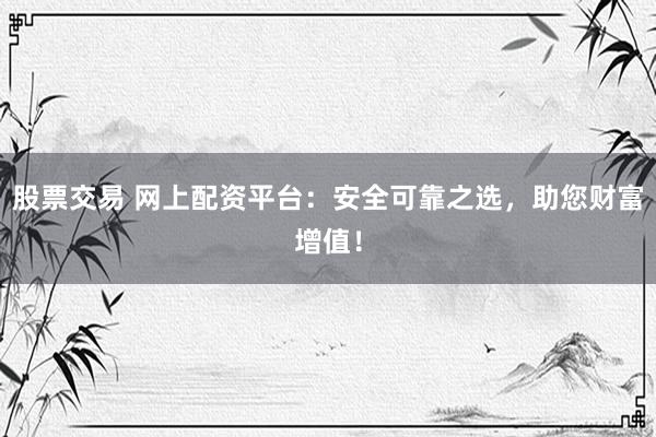 股票交易 网上配资平台：安全可靠之选，助您财富增值！