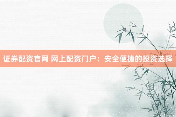 证券配资官网 网上配资门户：安全便捷的投资选择