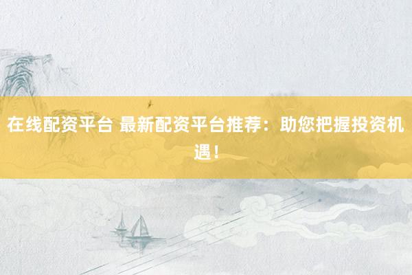 在线配资平台 最新配资平台推荐：助您把握投资机遇！