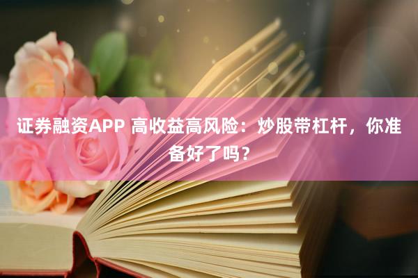 证券融资APP 高收益高风险：炒股带杠杆，你准备好了吗？