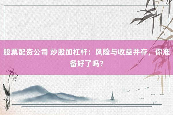 股票配资公司 炒股加杠杆：风险与收益并存，你准备好了吗？