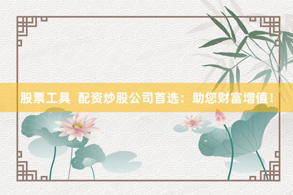 股票工具  配资炒股公司首选：助您财富增值！