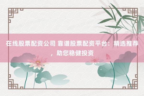 在线股票配资公司 靠谱股票配资平台：精选推荐，助您稳健投资