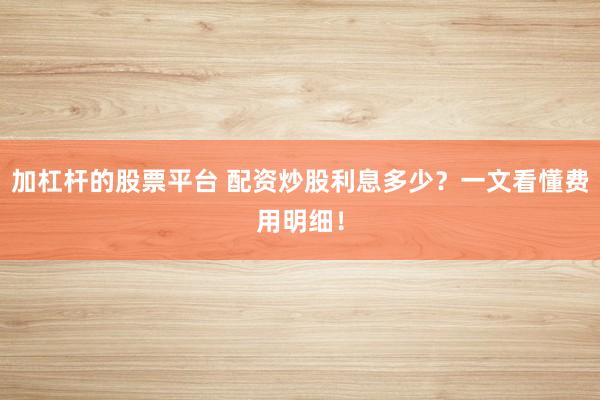 加杠杆的股票平台 配资炒股利息多少？一文看懂费用明细！