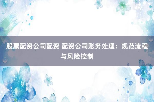 股票配资公司配资 配资公司账务处理：规范流程与风险控制