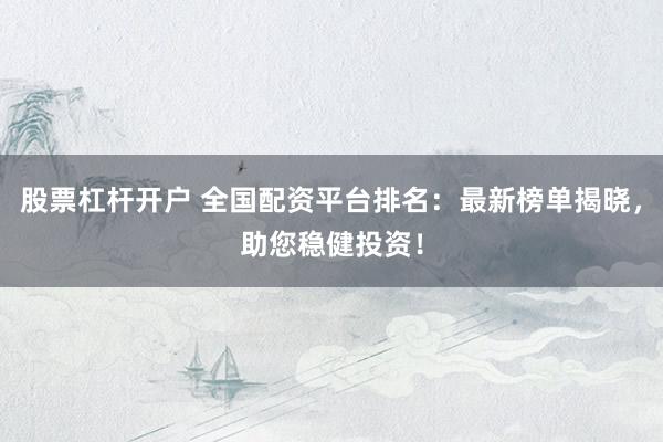 股票杠杆开户 全国配资平台排名：最新榜单揭晓，助您稳健投资！