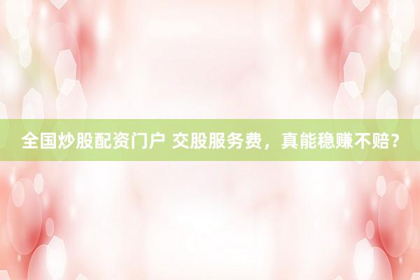 全国炒股配资门户 交股服务费，真能稳赚不赔？