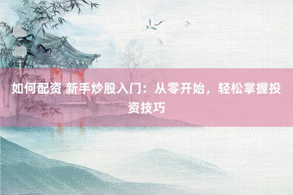 如何配资 新手炒股入门：从零开始，轻松掌握投资技巧
