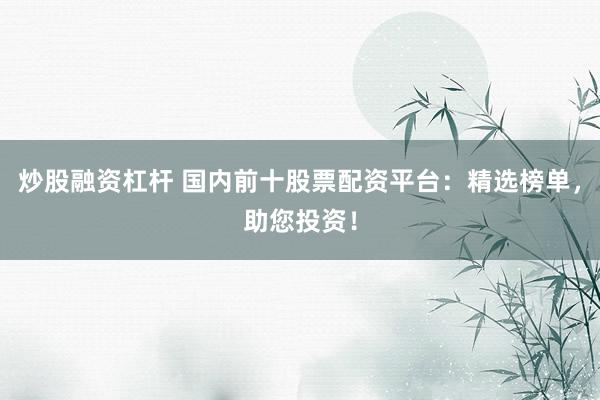 炒股融资杠杆 国内前十股票配资平台：精选榜单，助您投资！