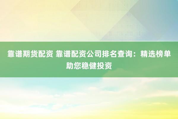 靠谱期货配资 靠谱配资公司排名查询：精选榜单助您稳健投资