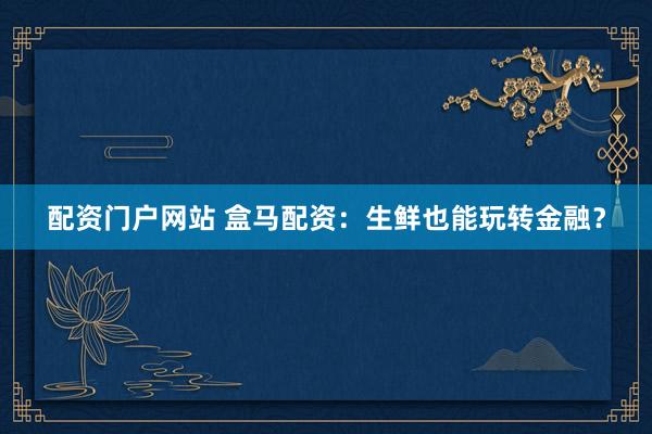 配资门户网站 盒马配资：生鲜也能玩转金融？