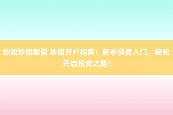 炒股炒股配资 炒股开户指南：新手快速入门，轻松开启投资之路！