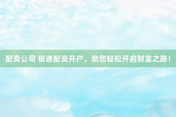 配资公司 极速配资开户，助您轻松开启财富之路！