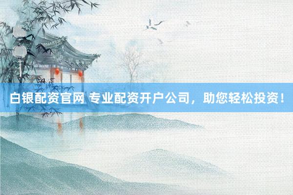 白银配资官网 专业配资开户公司，助您轻松投资！