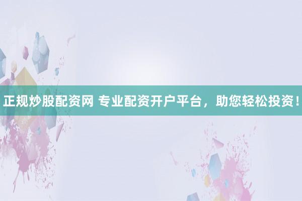 正规炒股配资网 专业配资开户平台，助您轻松投资！