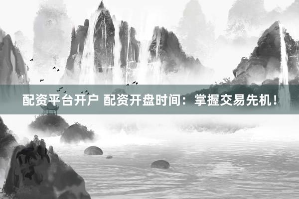 配资平台开户 配资开盘时间：掌握交易先机！