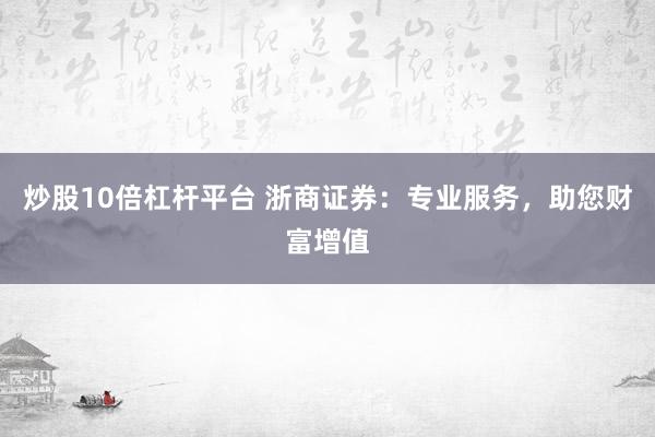 炒股10倍杠杆平台 浙商证券：专业服务，助您财富增值