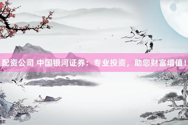 配资公司 中国银河证券：专业投资，助您财富增值！