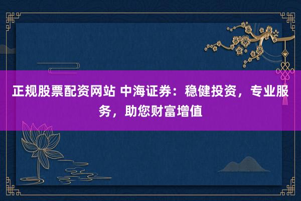 正规股票配资网站 中海证券：稳健投资，专业服务，助您财富增值