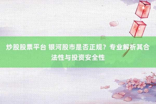 炒股股票平台 银河股市是否正规？专业解析其合法性与投资安全性