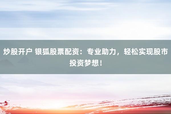 炒股开户 银狐股票配资：专业助力，轻松实现股市投资梦想！