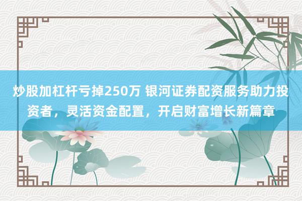 炒股加杠杆亏掉250万 银河证券配资服务助力投资者，灵活资金配置，开启财富增长新篇章