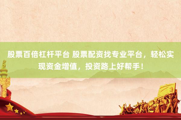 股票百倍杠杆平台 股票配资找专业平台，轻松实现资金增值，投资路上好帮手！