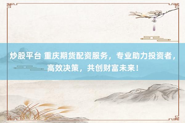 炒股平台 重庆期货配资服务，专业助力投资者，高效决策，共创财富未来！