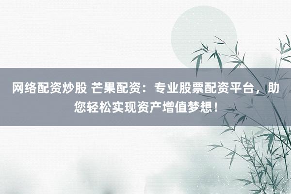 网络配资炒股 芒果配资：专业股票配资平台，助您轻松实现资产增值梦想！