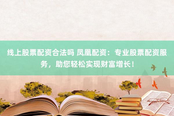 线上股票配资合法吗 凤凰配资：专业股票配资服务，助您轻松实现财富增长！